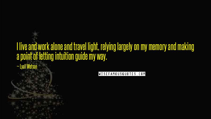 Lyall Watson Quotes: I live and work alone and travel light, relying largely on my memory and making a point of letting intuition guide my way.