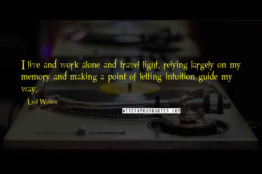 Lyall Watson Quotes: I live and work alone and travel light, relying largely on my memory and making a point of letting intuition guide my way.