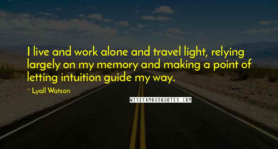 Lyall Watson Quotes: I live and work alone and travel light, relying largely on my memory and making a point of letting intuition guide my way.