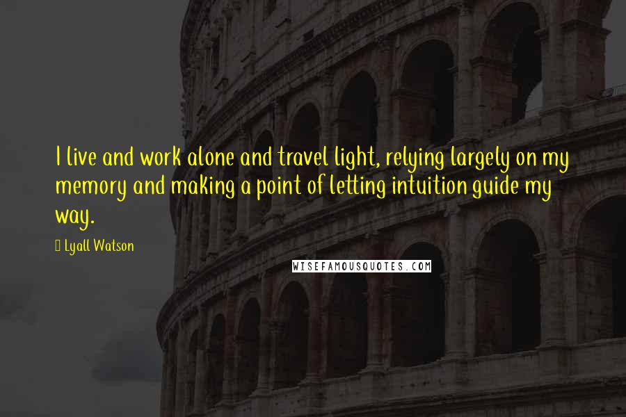 Lyall Watson Quotes: I live and work alone and travel light, relying largely on my memory and making a point of letting intuition guide my way.