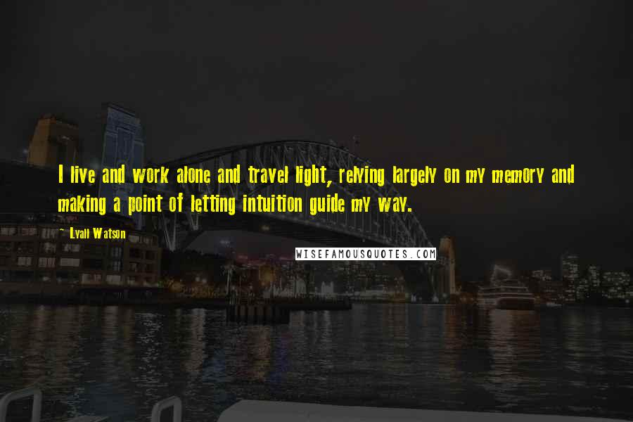 Lyall Watson Quotes: I live and work alone and travel light, relying largely on my memory and making a point of letting intuition guide my way.