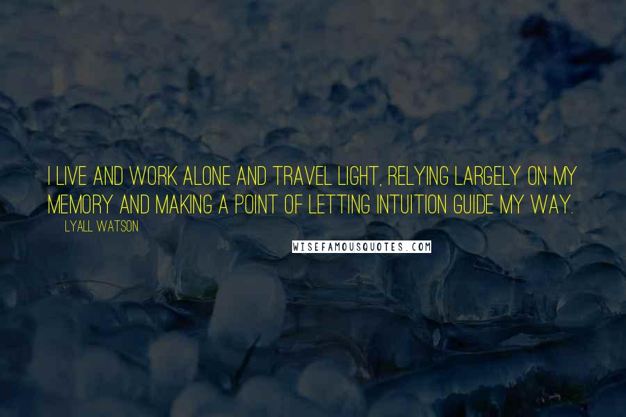 Lyall Watson Quotes: I live and work alone and travel light, relying largely on my memory and making a point of letting intuition guide my way.