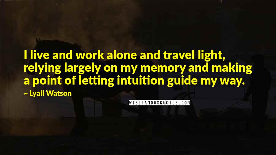 Lyall Watson Quotes: I live and work alone and travel light, relying largely on my memory and making a point of letting intuition guide my way.