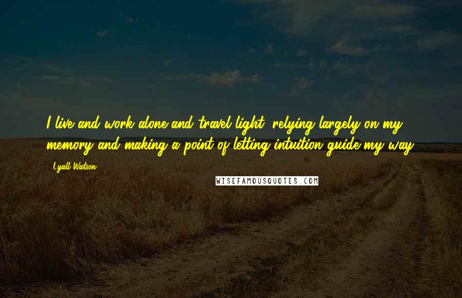 Lyall Watson Quotes: I live and work alone and travel light, relying largely on my memory and making a point of letting intuition guide my way.