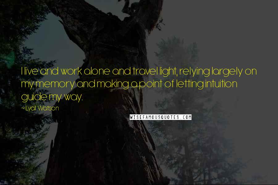 Lyall Watson Quotes: I live and work alone and travel light, relying largely on my memory and making a point of letting intuition guide my way.