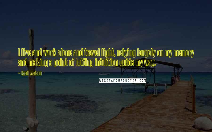 Lyall Watson Quotes: I live and work alone and travel light, relying largely on my memory and making a point of letting intuition guide my way.