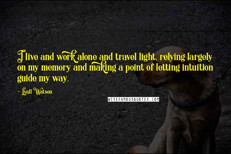 Lyall Watson Quotes: I live and work alone and travel light, relying largely on my memory and making a point of letting intuition guide my way.