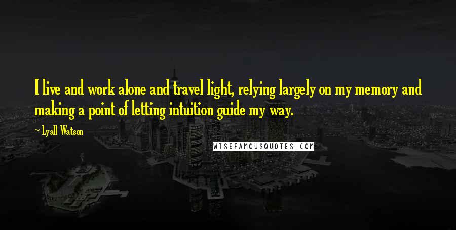 Lyall Watson Quotes: I live and work alone and travel light, relying largely on my memory and making a point of letting intuition guide my way.