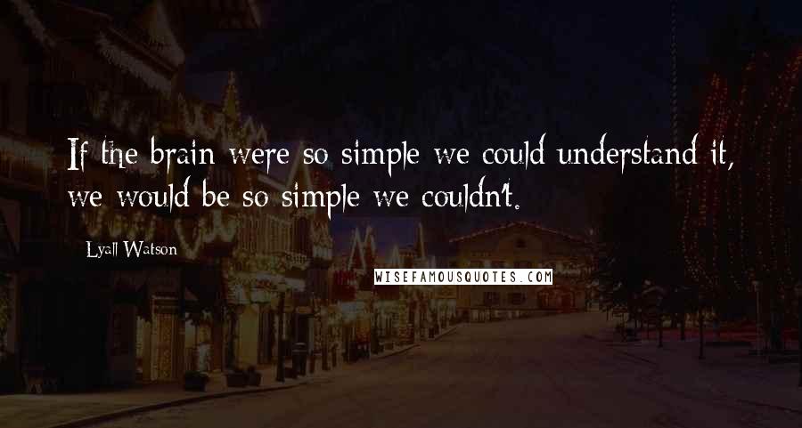 Lyall Watson Quotes: If the brain were so simple we could understand it, we would be so simple we couldn't.