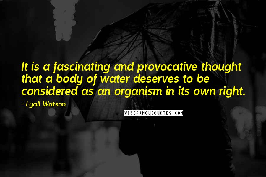 Lyall Watson Quotes: It is a fascinating and provocative thought that a body of water deserves to be considered as an organism in its own right.