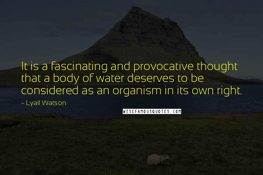 Lyall Watson Quotes: It is a fascinating and provocative thought that a body of water deserves to be considered as an organism in its own right.