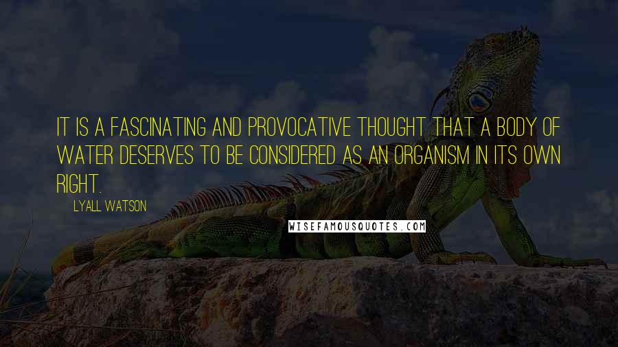 Lyall Watson Quotes: It is a fascinating and provocative thought that a body of water deserves to be considered as an organism in its own right.