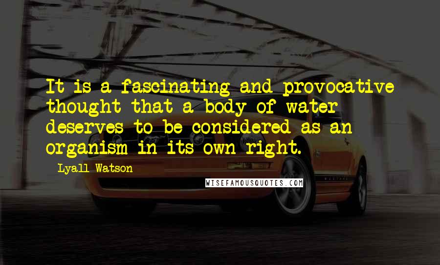 Lyall Watson Quotes: It is a fascinating and provocative thought that a body of water deserves to be considered as an organism in its own right.