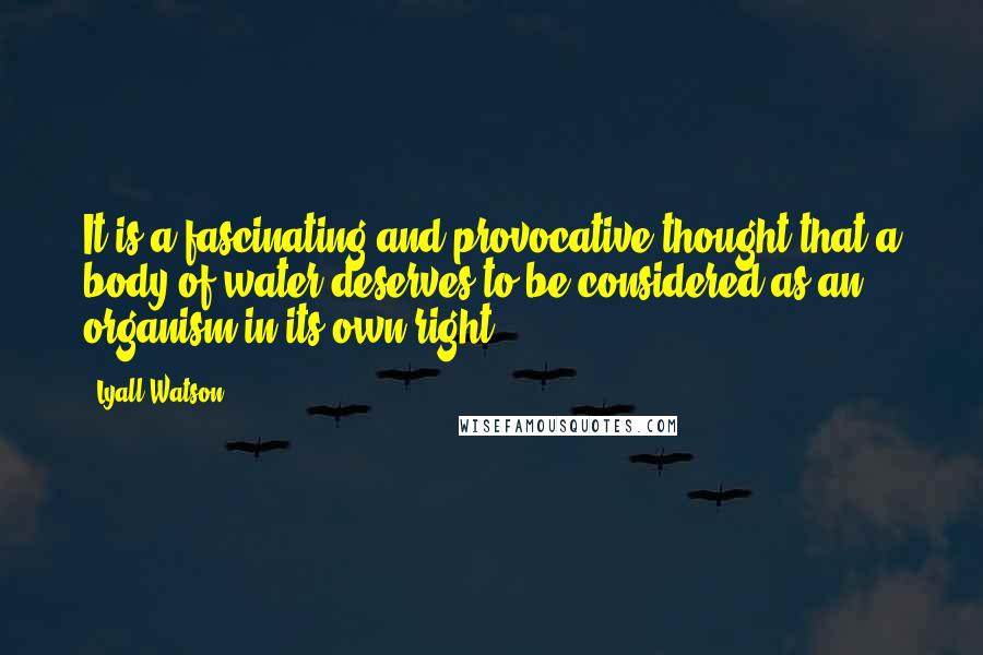 Lyall Watson Quotes: It is a fascinating and provocative thought that a body of water deserves to be considered as an organism in its own right.