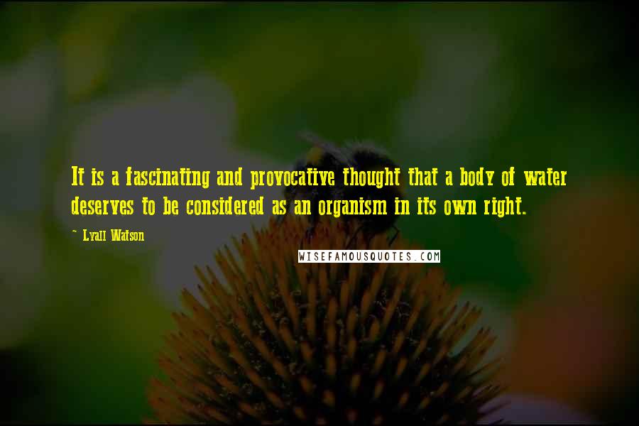 Lyall Watson Quotes: It is a fascinating and provocative thought that a body of water deserves to be considered as an organism in its own right.