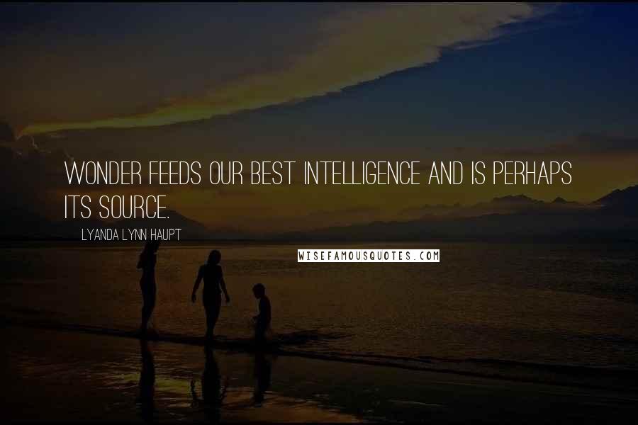 Lyanda Lynn Haupt Quotes: Wonder feeds our best intelligence and is perhaps its source.