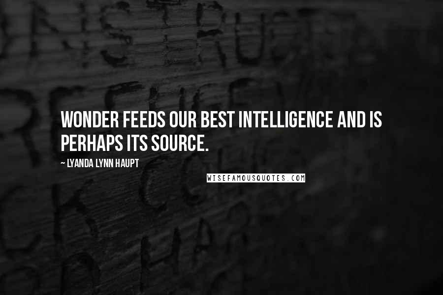 Lyanda Lynn Haupt Quotes: Wonder feeds our best intelligence and is perhaps its source.