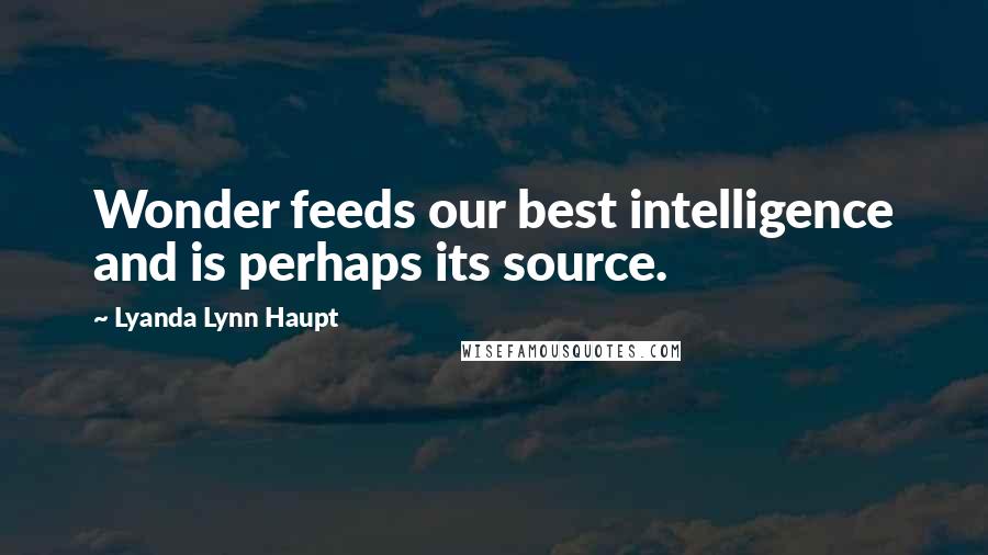 Lyanda Lynn Haupt Quotes: Wonder feeds our best intelligence and is perhaps its source.