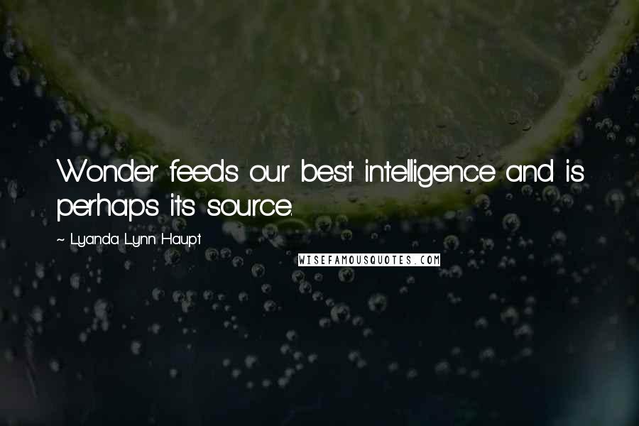 Lyanda Lynn Haupt Quotes: Wonder feeds our best intelligence and is perhaps its source.