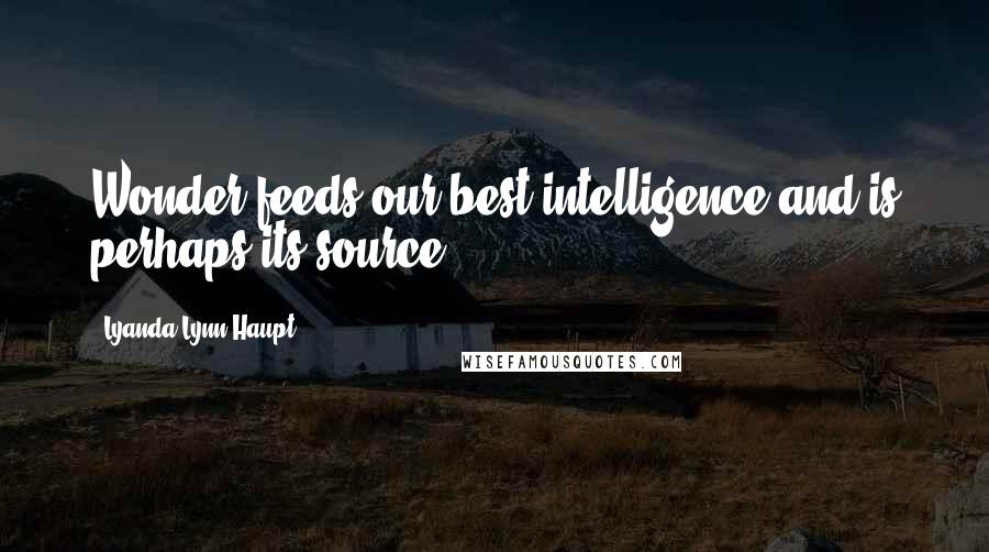 Lyanda Lynn Haupt Quotes: Wonder feeds our best intelligence and is perhaps its source.