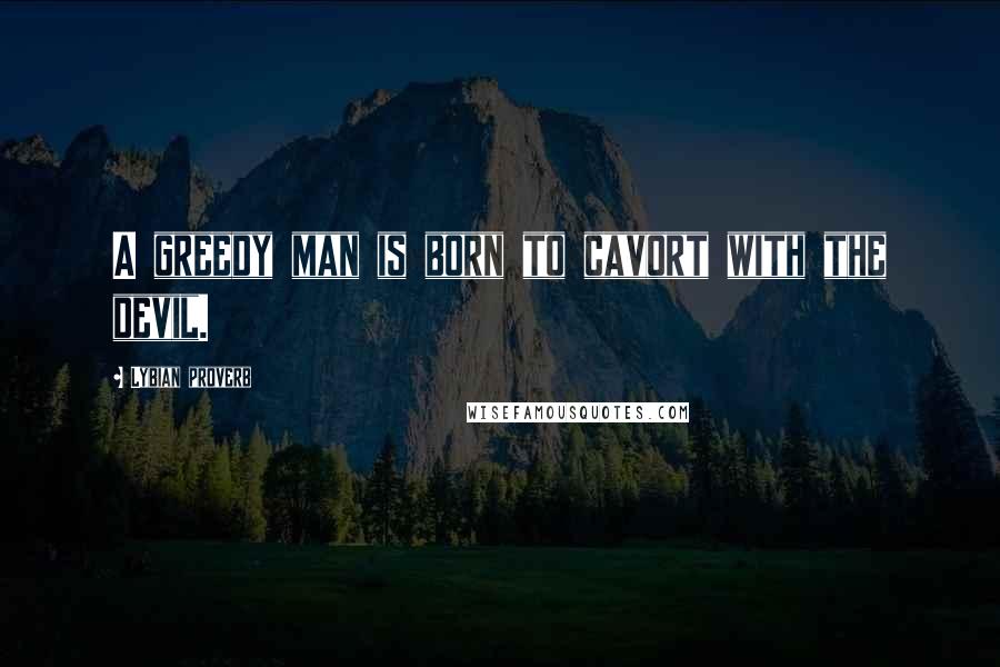 Lybian Proverb Quotes: A greedy man is born to cavort with the devil.