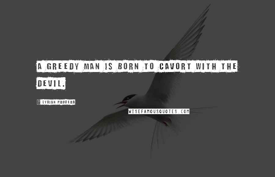 Lybian Proverb Quotes: A greedy man is born to cavort with the devil.