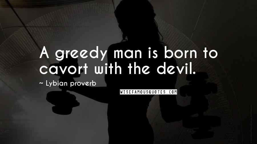 Lybian Proverb Quotes: A greedy man is born to cavort with the devil.