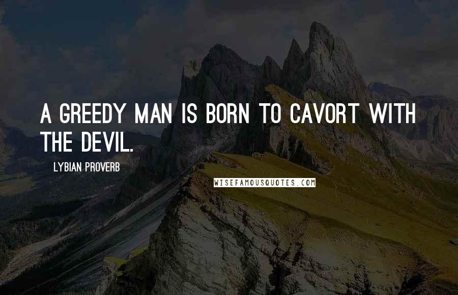 Lybian Proverb Quotes: A greedy man is born to cavort with the devil.