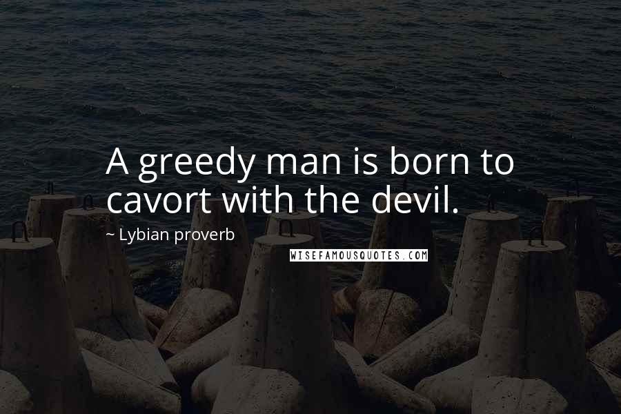 Lybian Proverb Quotes: A greedy man is born to cavort with the devil.