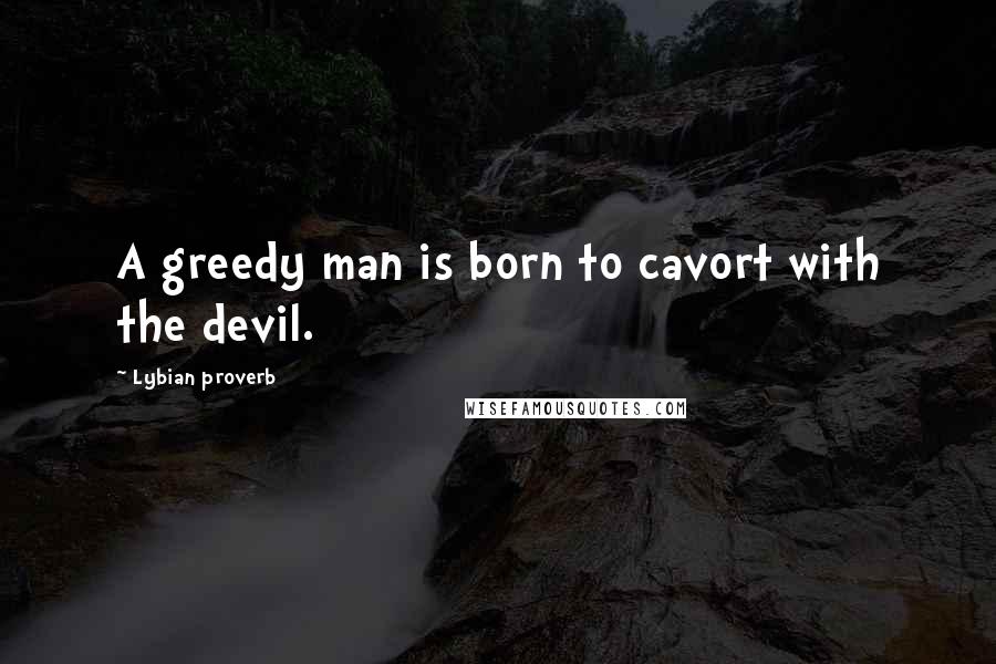 Lybian Proverb Quotes: A greedy man is born to cavort with the devil.