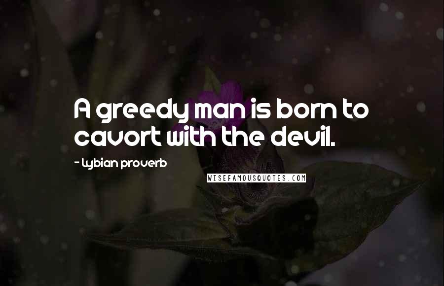 Lybian Proverb Quotes: A greedy man is born to cavort with the devil.