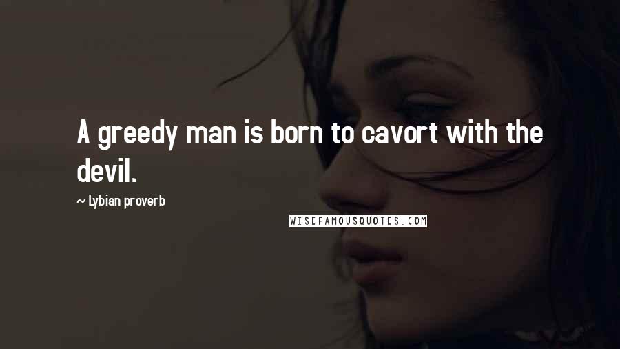 Lybian Proverb Quotes: A greedy man is born to cavort with the devil.