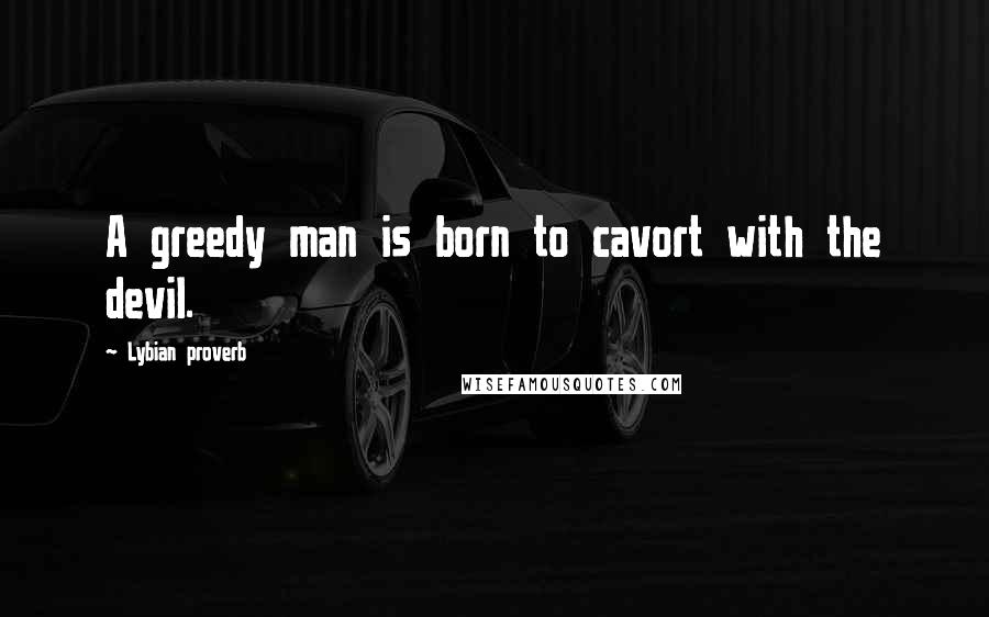 Lybian Proverb Quotes: A greedy man is born to cavort with the devil.