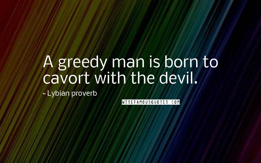 Lybian Proverb Quotes: A greedy man is born to cavort with the devil.