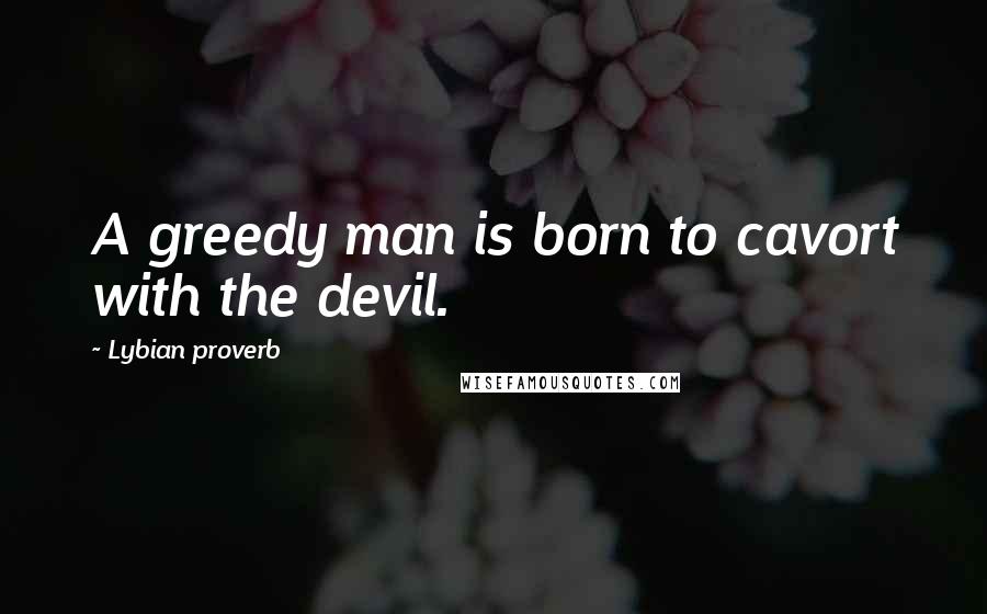 Lybian Proverb Quotes: A greedy man is born to cavort with the devil.