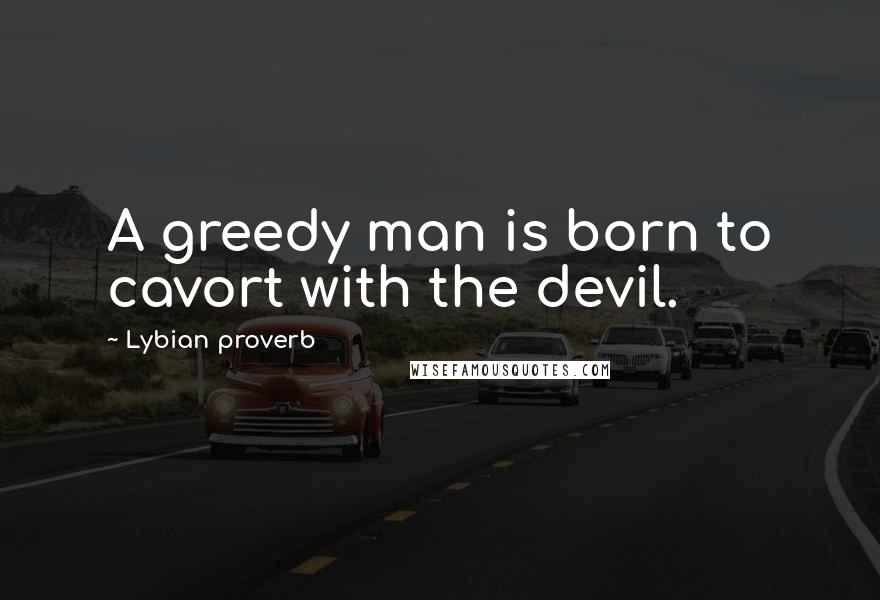 Lybian Proverb Quotes: A greedy man is born to cavort with the devil.