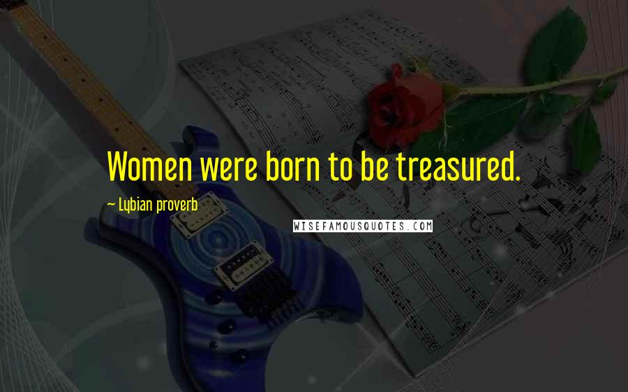 Lybian Proverb Quotes: Women were born to be treasured.