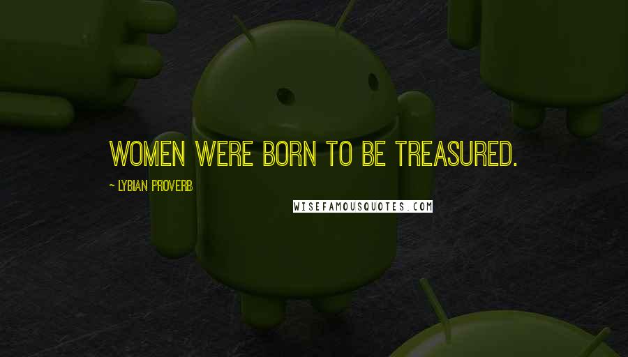 Lybian Proverb Quotes: Women were born to be treasured.