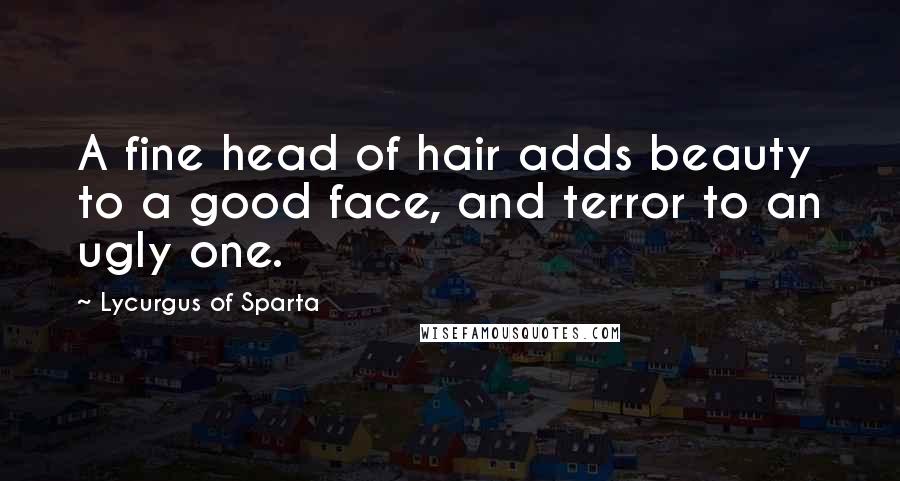 Lycurgus Of Sparta Quotes: A fine head of hair adds beauty to a good face, and terror to an ugly one.