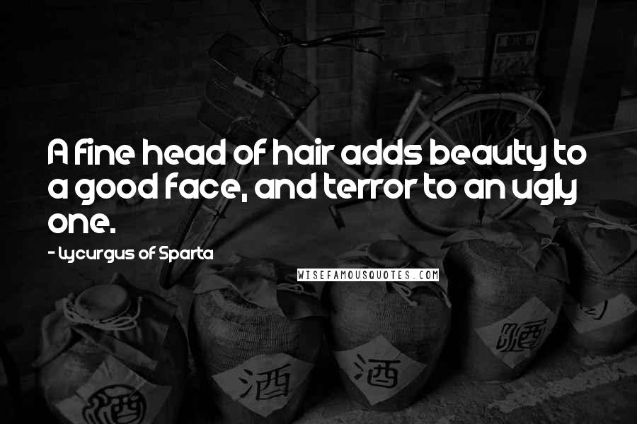 Lycurgus Of Sparta Quotes: A fine head of hair adds beauty to a good face, and terror to an ugly one.