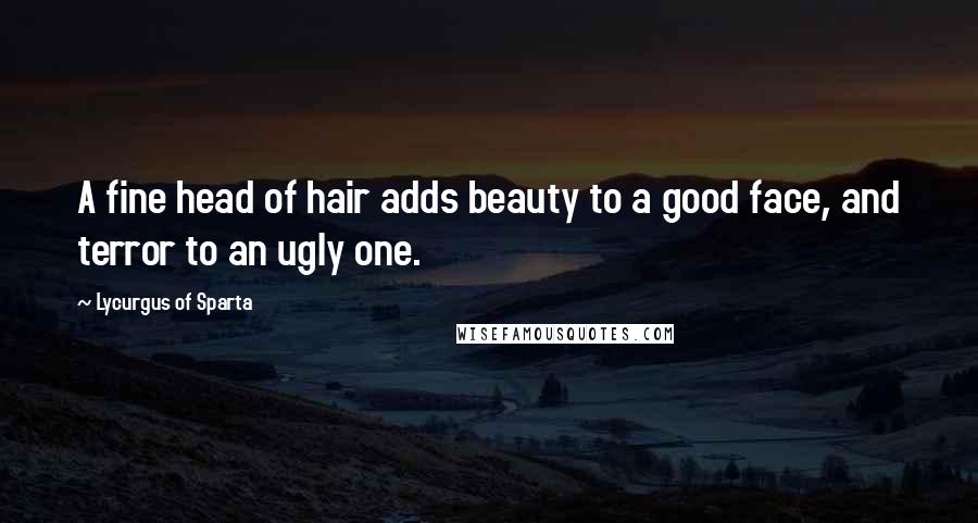 Lycurgus Of Sparta Quotes: A fine head of hair adds beauty to a good face, and terror to an ugly one.