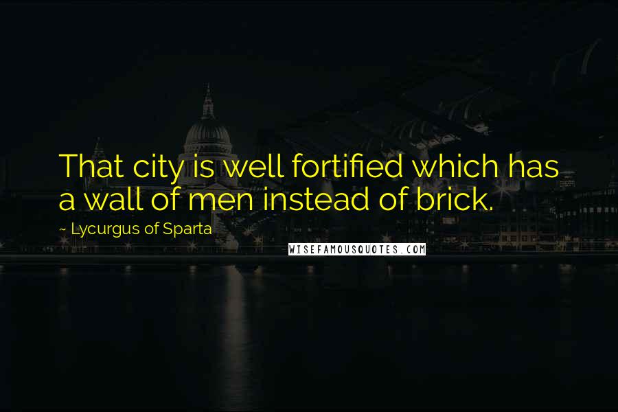 Lycurgus Of Sparta Quotes: That city is well fortified which has a wall of men instead of brick.