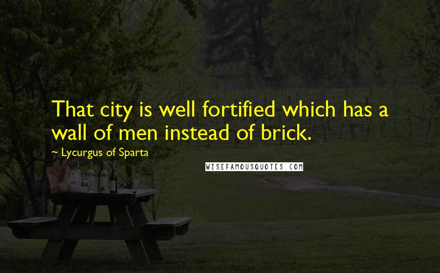Lycurgus Of Sparta Quotes: That city is well fortified which has a wall of men instead of brick.