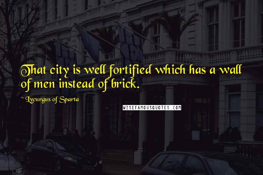 Lycurgus Of Sparta Quotes: That city is well fortified which has a wall of men instead of brick.