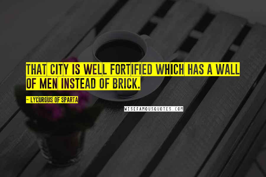 Lycurgus Of Sparta Quotes: That city is well fortified which has a wall of men instead of brick.