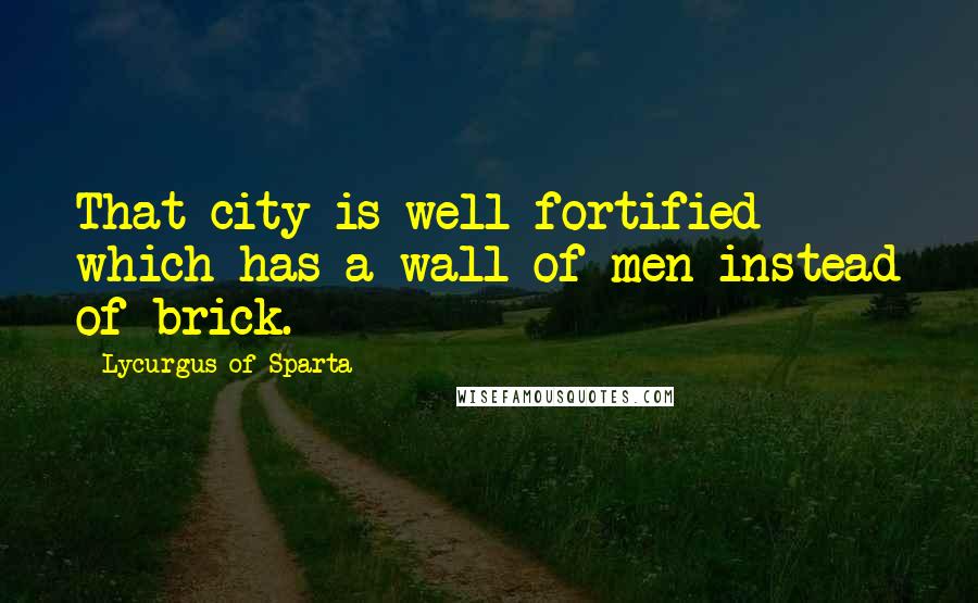 Lycurgus Of Sparta Quotes: That city is well fortified which has a wall of men instead of brick.