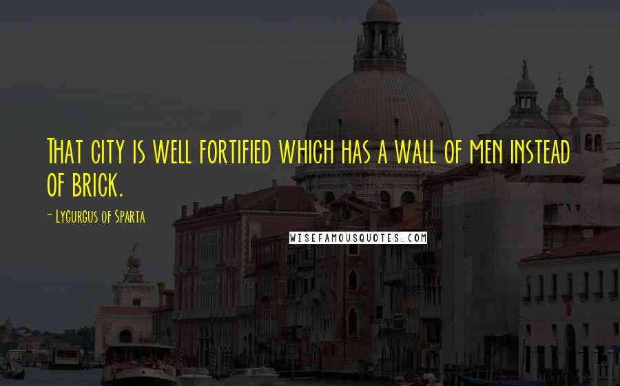 Lycurgus Of Sparta Quotes: That city is well fortified which has a wall of men instead of brick.
