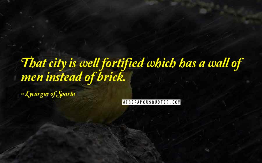 Lycurgus Of Sparta Quotes: That city is well fortified which has a wall of men instead of brick.