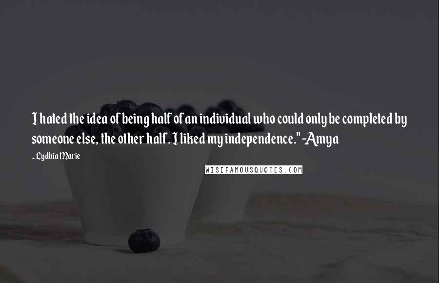 Lydhia Marie Quotes: I hated the idea of being half of an individual who could only be completed by someone else, the other half. I liked my independence." -Amya