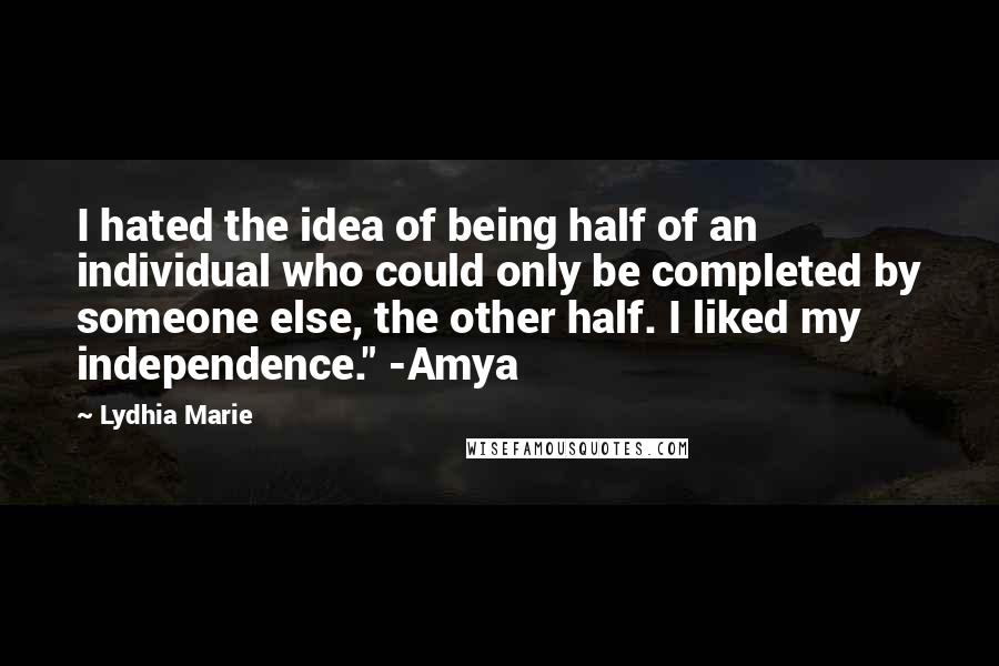 Lydhia Marie Quotes: I hated the idea of being half of an individual who could only be completed by someone else, the other half. I liked my independence." -Amya